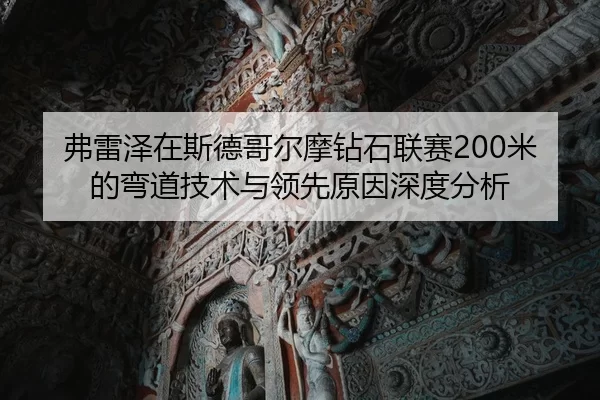 弗雷泽在斯德哥尔摩钻石联赛200米的弯道技术与领先原因深度分析