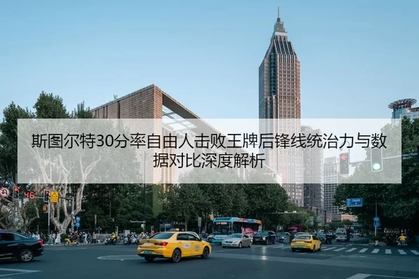 斯图尔特30分率自由人击败王牌后锋线统治力与数据对比深度解析