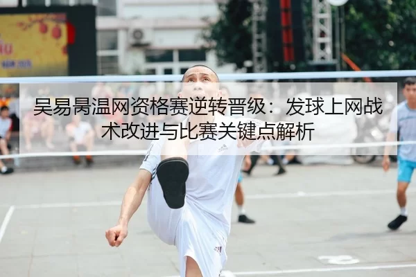 吴易昺温网资格赛逆转晋级：发球上网战术改进与比赛关键点解析