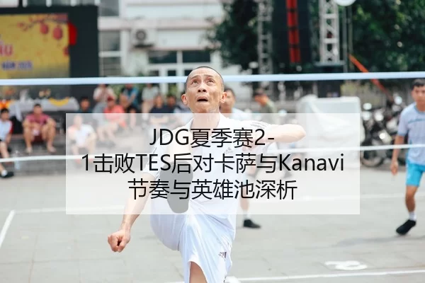 JDG夏季赛2-1击败TES后对卡萨与Kanavi节奏与英雄池深析