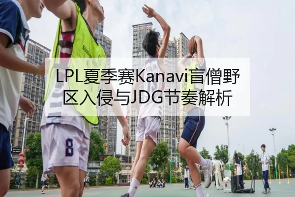 LPL夏季赛Kanavi盲僧野区入侵与JDG节奏解析