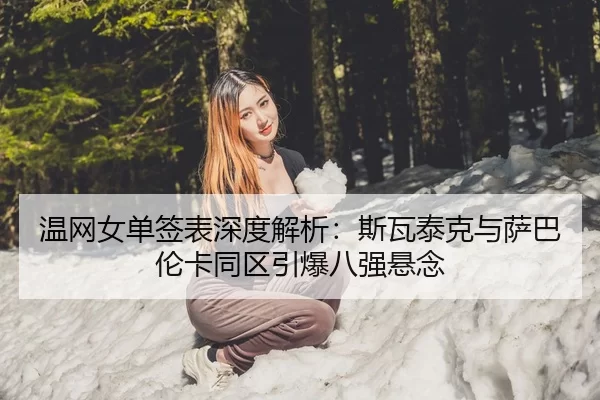 温网女单签表深度解析：斯瓦泰克与萨巴伦卡同区引爆八强悬念