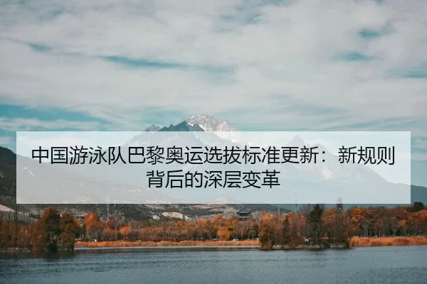 中国游泳队巴黎奥运选拔标准更新：新规则背后的深层变革