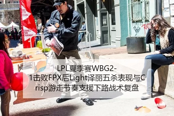 LPL夏季赛WBG2-1击败FPX后Light泽丽五杀表现与Crisp游走节奏支援下路战术复盘