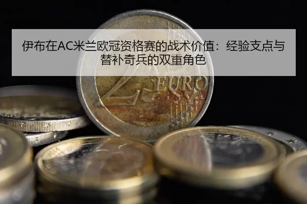 伊布在AC米兰欧冠资格赛的战术价值：经验支点与替补奇兵的双重角色