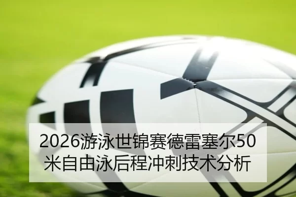 2026游泳世锦赛德雷塞尔50米自由泳后程冲刺技术分析